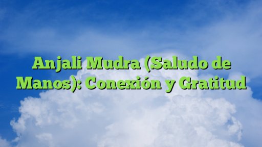 Anjali Mudra (Saludo de Manos): Conexión y Gratitud