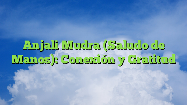 Anjali Mudra (Saludo de Manos): Conexión y Gratitud