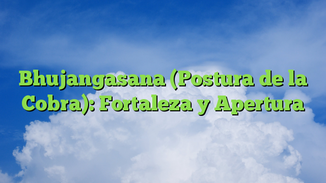 Bhujangasana (Postura de la Cobra): Fortaleza y Apertura