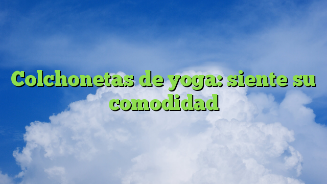 Colchonetas de yoga: siente su comodidad