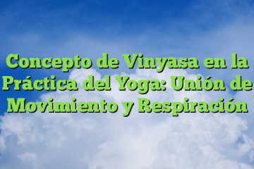 Concepto de Vinyasa en la Práctica del Yoga: Unión de Movimiento y Respiración