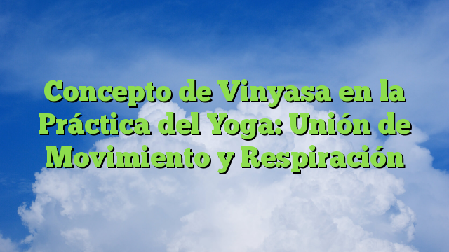 Concepto de Vinyasa en la Práctica del Yoga: Unión de Movimiento y Respiración