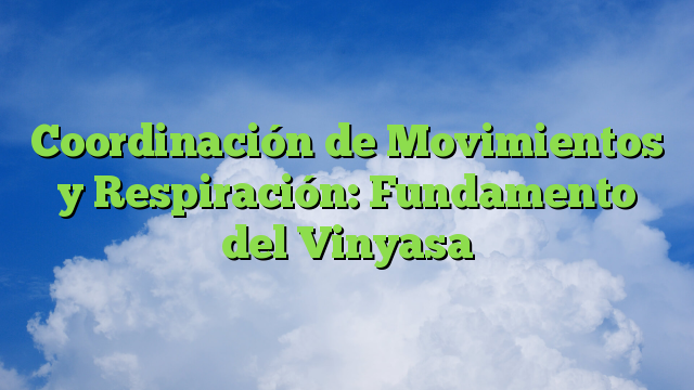 Coordinación de Movimientos y Respiración: Fundamento del Vinyasa