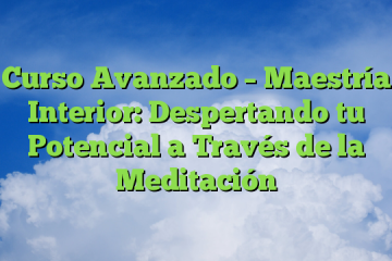 Curso Avanzado – Maestría Interior: Despertando tu Potencial a Través de la Meditación