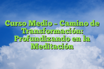 Curso Medio – Camino de Transformación: Profundizando en la Meditación