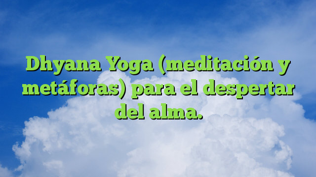 Dhyana Yoga (meditación y metáforas) para el despertar del alma.
