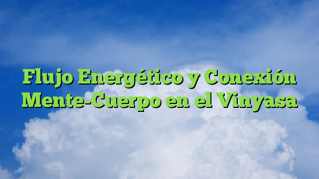 Flujo Energético y Conexión Mente-Cuerpo en el Vinyasa