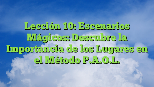 Lección 10: Escenarios Mágicos: Descubre la Importancia de los Lugares en el Método P.A.O.L.