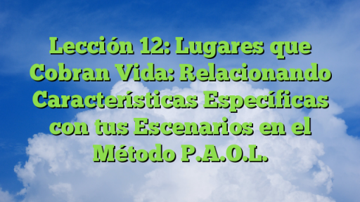 Lección 12: Lugares que Cobran Vida: Relacionando Características Específicas con tus Escenarios en el Método P.A.O.L.