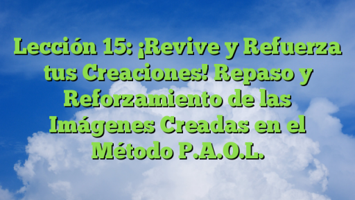 Lección 15: ¡Revive y Refuerza tus Creaciones! Repaso y Reforzamiento de las Imágenes Creadas en el Método P.A.O.L.