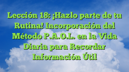 Lección 18: ¡Hazlo parte de tu Rutina! Incorporación del Método P.A.O.L. en la Vida Diaria para Recordar Información Útil