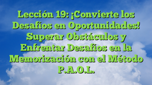 Lección 19: ¡Convierte los Desafíos en Oportunidades! Superar Obstáculos y Enfrentar Desafíos en la Memorización con el Método P.A.O.L.