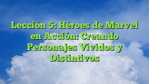 Lección 5: Héroes de Marvel en Acción: Creando Personajes Vívidos y Distintivos