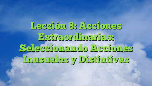 Lección 8: Acciones Extraordinarias: Seleccionando Acciones Inusuales y Distintivas