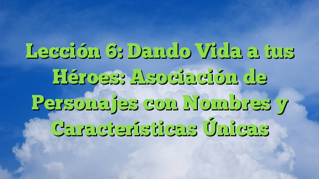 Lección 6: Dando Vida a tus Héroes: Asociación de Personajes con Nombres y Características Únicas