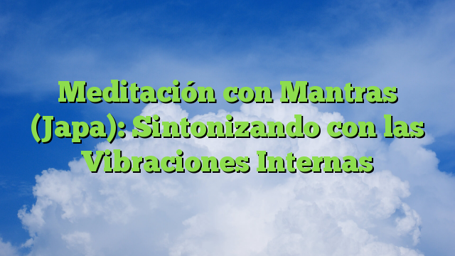 Meditación con Mantras (Japa): Sintonizando con las Vibraciones Internas
