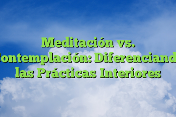 Meditación vs. Contemplación: Diferenciando las Prácticas Interiores