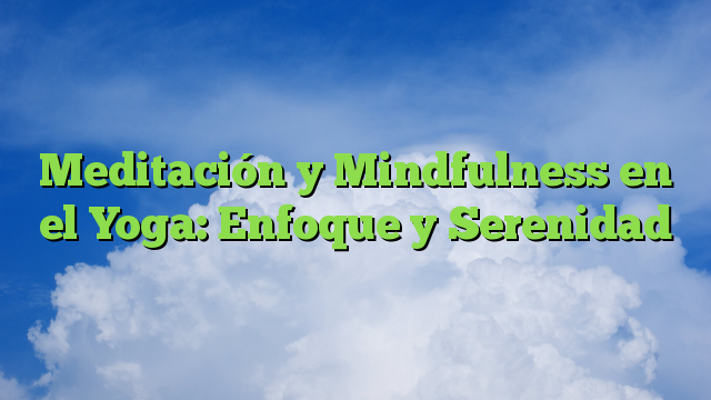 Meditación y Mindfulness en el Yoga: Enfoque y Serenidad