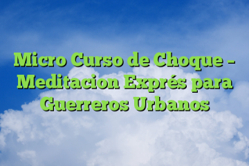 Micro Curso de Choque – Meditacion Exprés para Guerreros Urbanos