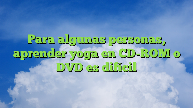 Para algunas personas, aprender yoga en CD-ROM o DVD es difícil