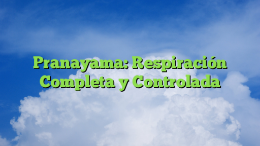 Pranayama: Respiración Completa y Controlada