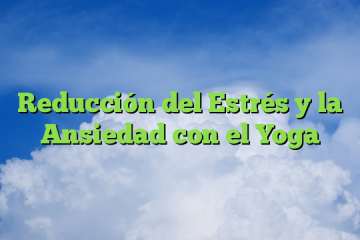 Reducción del Estrés y la Ansiedad con el Yoga