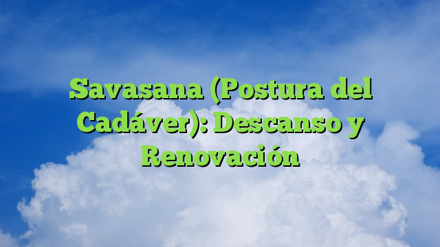 Savasana (Postura del Cadáver): Descanso y Renovación