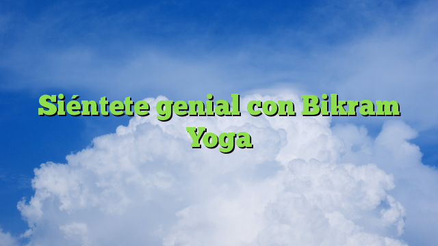 Siéntete genial con Bikram Yoga