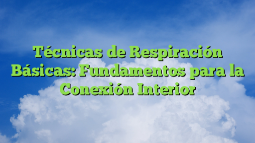 Técnicas de Respiración Básicas: Fundamentos para la Conexión Interior