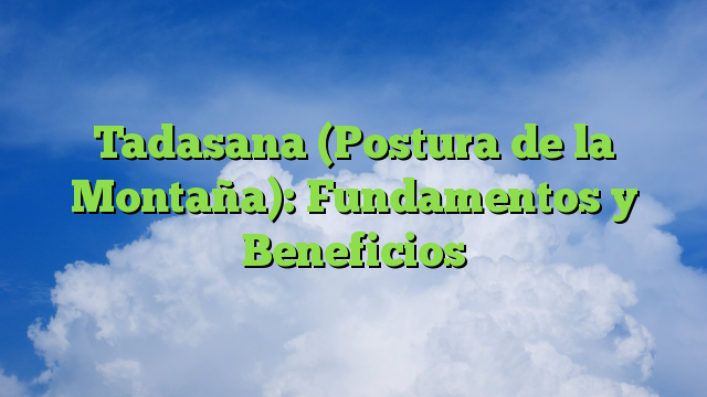 Tadasana (Postura de la Montaña): Fundamentos y Beneficios