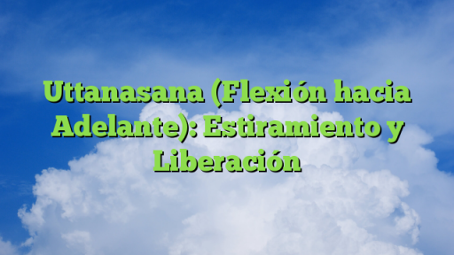 Uttanasana (Flexión hacia Adelante): Estiramiento y Liberación