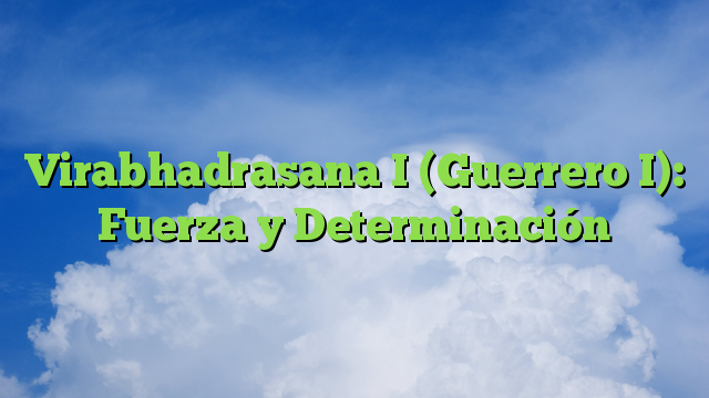 Virabhadrasana I (Guerrero I): Fuerza y Determinación