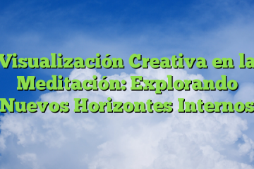 Visualización Creativa en la Meditación: Explorando Nuevos Horizontes Internos
